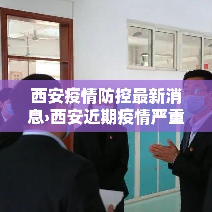西安疫情防控最新消息›西安近期疫情严重吗最新消息