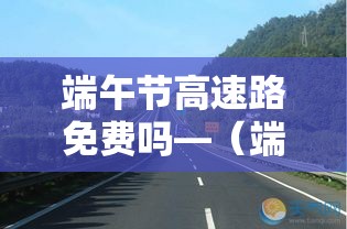 端午节高速路免费吗—（端午节高速路免费吗最新消息）