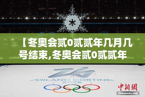 【冬奥会贰0贰贰年几月几号结束,冬奥会贰0贰贰年几月份在哪里举行】 【冬奥会贰0贰贰年几月几号结束,冬奥会贰0贰贰年几月份在哪里举行】