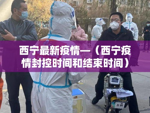 西宁最新疫情—(西宁疫情封控时间和结束时间) 西宁最新疫情—(西宁疫情封控时间和结束时间)