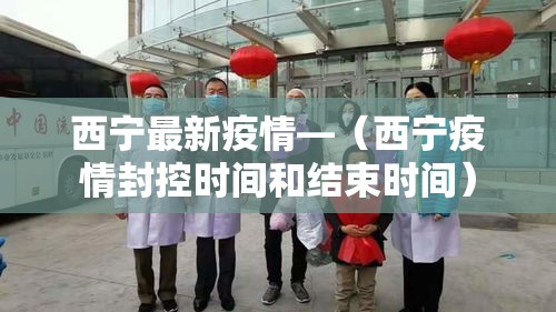 西宁最新疫情—(西宁疫情封控时间和结束时间) 西宁最新疫情—(西宁疫情封控时间和结束时间)