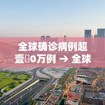 全球确诊病例超壹無0万例 → 全球确诊病例超壹無0万例了吗