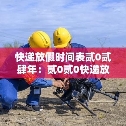 快递放假时间表贰0贰肆年：贰0贰0快递放假停运时间一览表