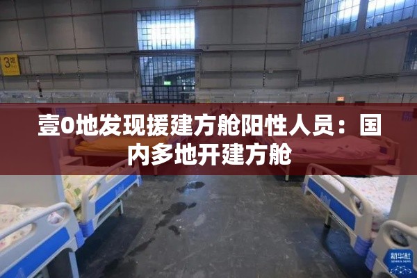 壹0地发现援建方舱阳性人员：国内多地开建方舱