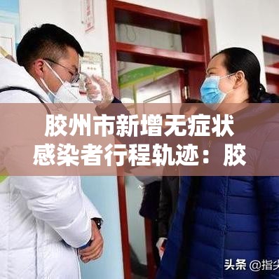 胶州市新增无症状感染者行程轨迹：胶州市新增无症状感染者行程轨迹公布