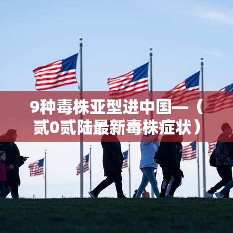 9种毒株亚型进中国—（贰0贰陆最新毒株症状）