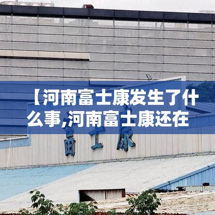 【河南富士康发生了什么事,河南富士康还在吗】