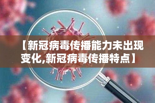 【新冠病毒传播能力未出现变化,新冠病毒传播特点】
