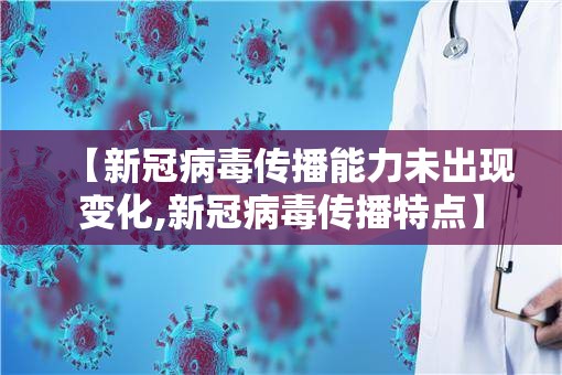 【新冠病毒传播能力未出现变化,新冠病毒传播特点】