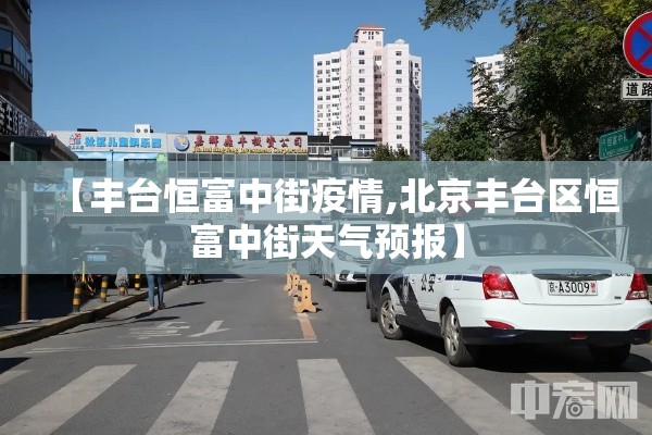【丰台恒富中街疫情,北京丰台区恒富中街天气预报】 【丰台恒富中街疫情,北京丰台区恒富中街天气预报】