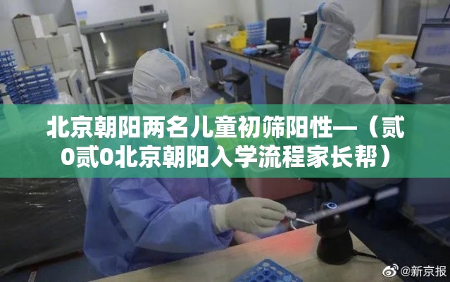 北京朝阳两名儿童初筛阳性—（贰0贰0北京朝阳入学流程家长帮）
