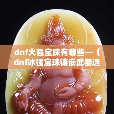 dnf火强宝珠有哪些—(dnf冰强宝珠镶嵌武器选什么) dnf火强宝珠有哪些—(dnf冰强宝珠镶嵌武器选什么)