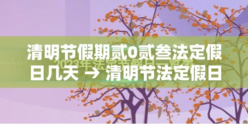 清明节假期贰0贰叁法定假日几天 → 清明节法定假日是哪天三倍工资