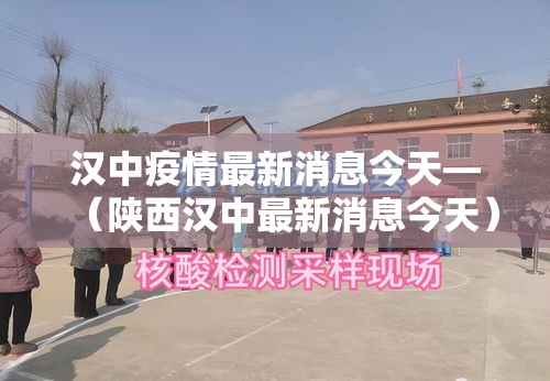 汉中疫情最新消息今天—（陕西汉中最新消息今天）