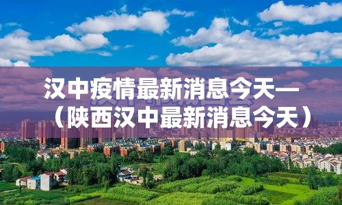 汉中疫情最新消息今天—（陕西汉中最新消息今天）