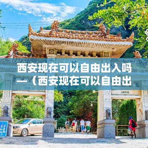 西安现在可以自由出入吗—(西安现在可以自由出入吗要隔离吗) 西安现在可以自由出入吗—(西安现在可以自由出入吗要隔离吗)