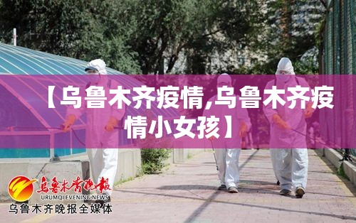 【乌鲁木齐疫情,乌鲁木齐疫情小女孩】