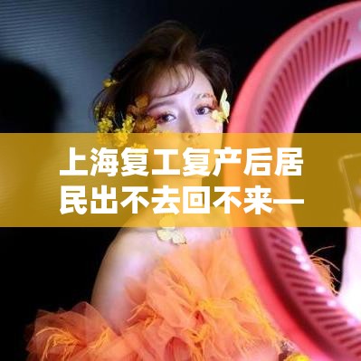 上海复工复产后居民出不去回不来—(上海居民出国或者去港澳有啥特殊政策) 上海复工复产后居民出不去回不来—(上海居民出国或者去港澳有啥特殊政策)