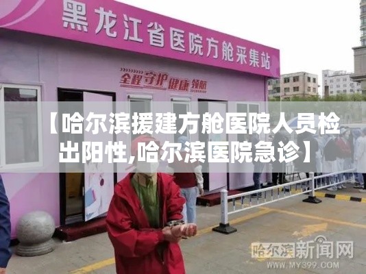 【哈尔滨援建方舱医院人员检出阳性,哈尔滨医院急诊】 【哈尔滨援建方舱医院人员检出阳性,哈尔滨医院急诊】