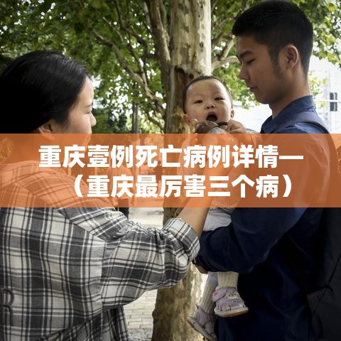 重庆壹例死亡病例详情—（重庆最厉害三个病）