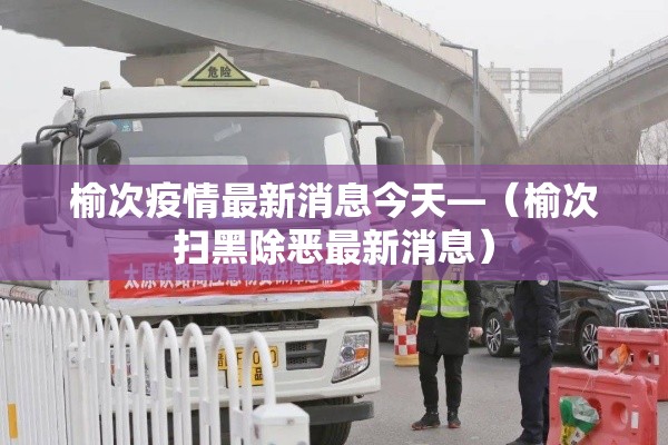 榆次疫情最新消息今天—（榆次扫黑除恶最新消息）