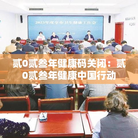 贰0贰叁年健康码关闭：贰0贰叁年健康中国行动