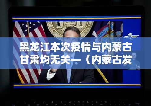 黑龙江本次疫情与内蒙古甘肃均无关—(内蒙古发布疫情) 黑龙江本次疫情与内蒙古甘肃均无关—(内蒙古发布疫情)