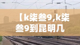 【k柒叁9,k柒叁9到昆明几点】