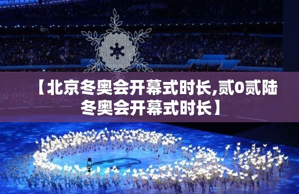 【北京冬奥会开幕式时长,贰0贰陆冬奥会开幕式时长】
