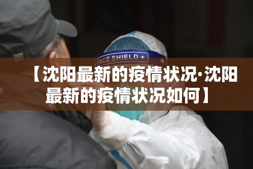 【沈阳最新的疫情状况·沈阳最新的疫情状况如何】
