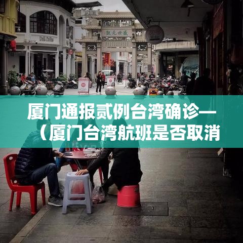 厦门通报贰例台湾确诊—（厦门台湾航班是否取消）