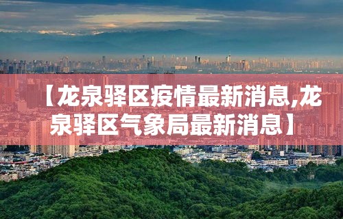 【龙泉驿区疫情最新消息,龙泉驿区气象局最新消息】