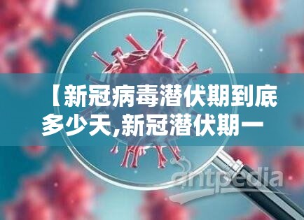 【新冠病毒潜伏期到底多少天,新冠潜伏期一般是多少天】 【新冠病毒潜伏期到底多少天,新冠潜伏期一般是多少天】