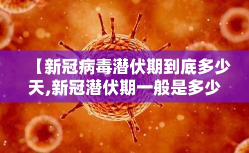 【新冠病毒潜伏期到底多少天,新冠潜伏期一般是多少天】 【新冠病毒潜伏期到底多少天,新冠潜伏期一般是多少天】