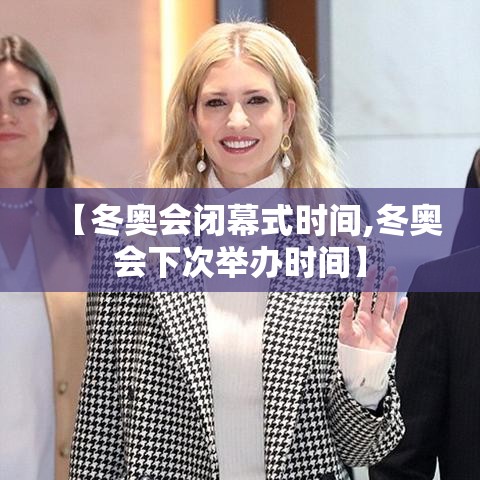 【冬奥会闭幕式时间,冬奥会下次举办时间】