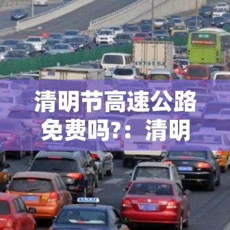 清明节高速公路免费吗?：清明节高速公路免费吗?今年