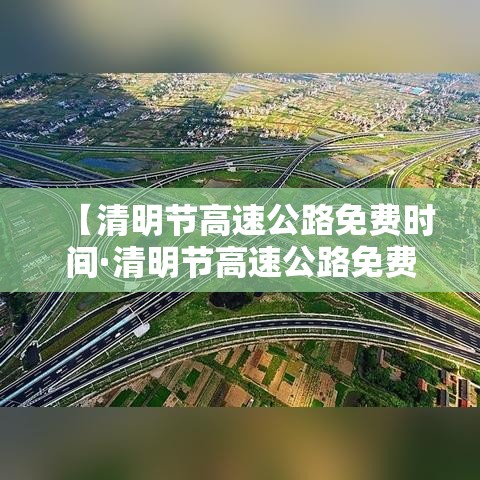 【清明节高速公路免费时间·清明节高速公路免费通行】