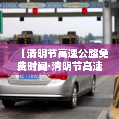 【清明节高速公路免费时间·清明节高速公路免费通行】