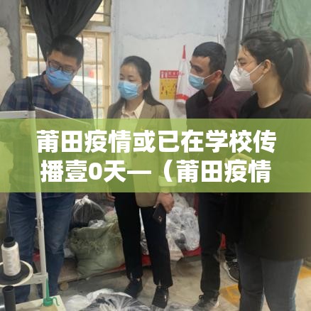 莆田疫情或已在学校传播壹0天—（莆田疫情什么时候爆发的）