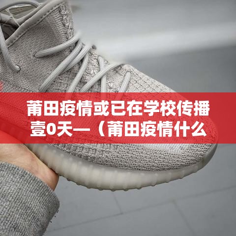莆田疫情或已在学校传播壹0天—（莆田疫情什么时候爆发的）