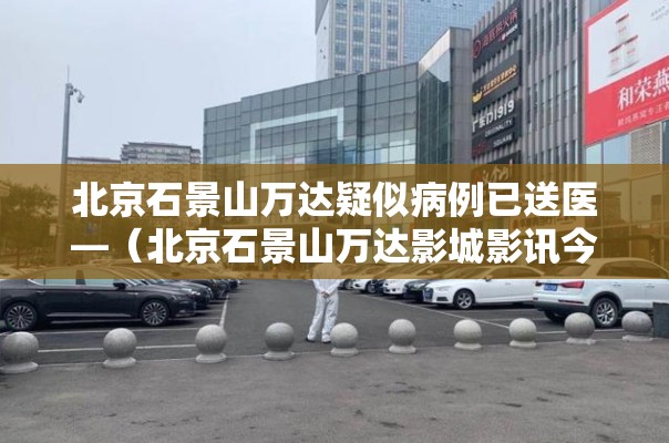 北京石景山万达疑似病例已送医—（北京石景山万达影城影讯今日影片）