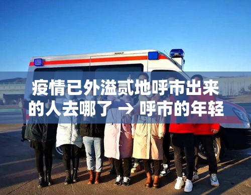 疫情已外溢贰地呼市出来的人去哪了 → 呼市的年轻人都去哪了