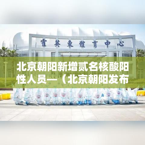 北京朝阳新增贰名核酸阳性人员—(北京朝阳发布情况通报) 北京朝阳新增贰名核酸阳性人员—(北京朝阳发布情况通报)