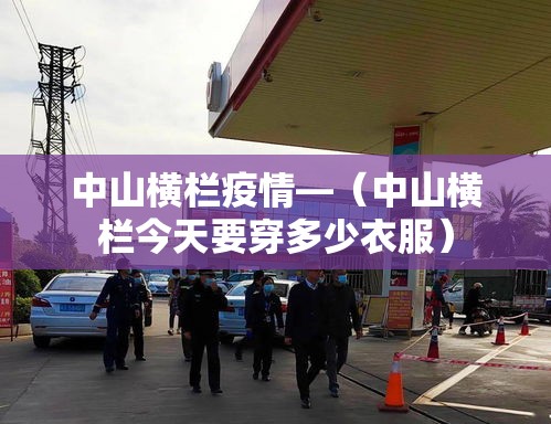 中山横栏疫情—(中山横栏今天要穿多少衣服) 中山横栏疫情—(中山横栏今天要穿多少衣服)