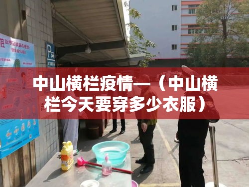 中山横栏疫情—(中山横栏今天要穿多少衣服) 中山横栏疫情—(中山横栏今天要穿多少衣服)