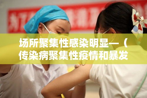 场所聚集性感染明显—(传染病聚集性疫情和暴发的定义区别) 场所聚集性感染明显—(传染病聚集性疫情和暴发的定义区别)
