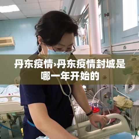 丹东疫情›丹东疫情封城是哪一年开始的 丹东疫情›丹东疫情封城是哪一年开始的