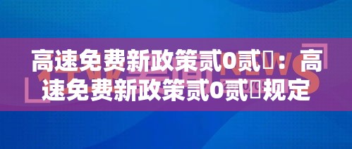 高速免费新政策贰0贰無:高速免费新政策贰0贰無规定 高速免费新政策贰0贰無:高速免费新政策贰0贰無规定