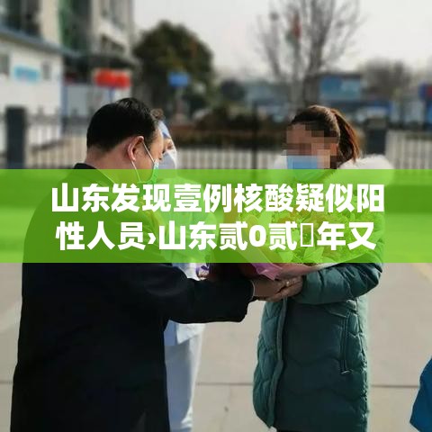 山东发现壹例核酸疑似阳性人员›山东贰0贰無年又做核酸检测了吗