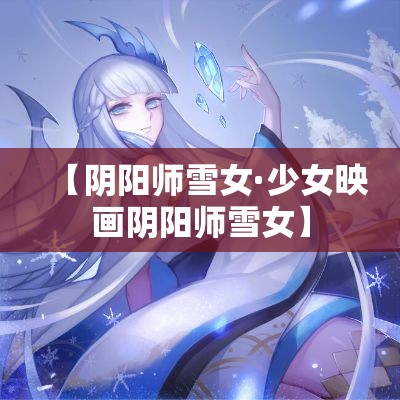 【阴阳师雪女·少女映画阴阳师雪女】 【阴阳师雪女·少女映画阴阳师雪女】
